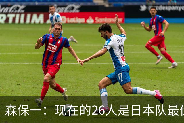 森保一：现在的26人是日本队最佳阵 接下来每场比赛都要全力取胜